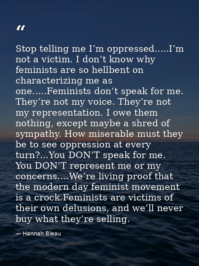Stop telling me I’m oppressed.....I’m not a victim. I don’t know why feminists are so hellbent on characterizing me as o — Hannah Bleau
