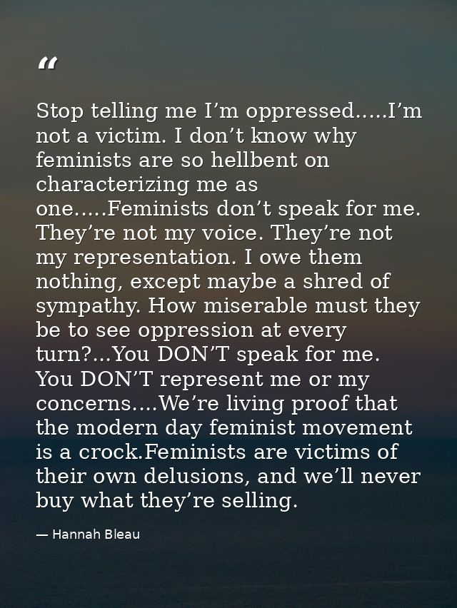 Stop telling me I’m oppressed.....I’m not a victim. I don’t know why feminists are so hellbent on characterizing me as o — Hannah Bleau
