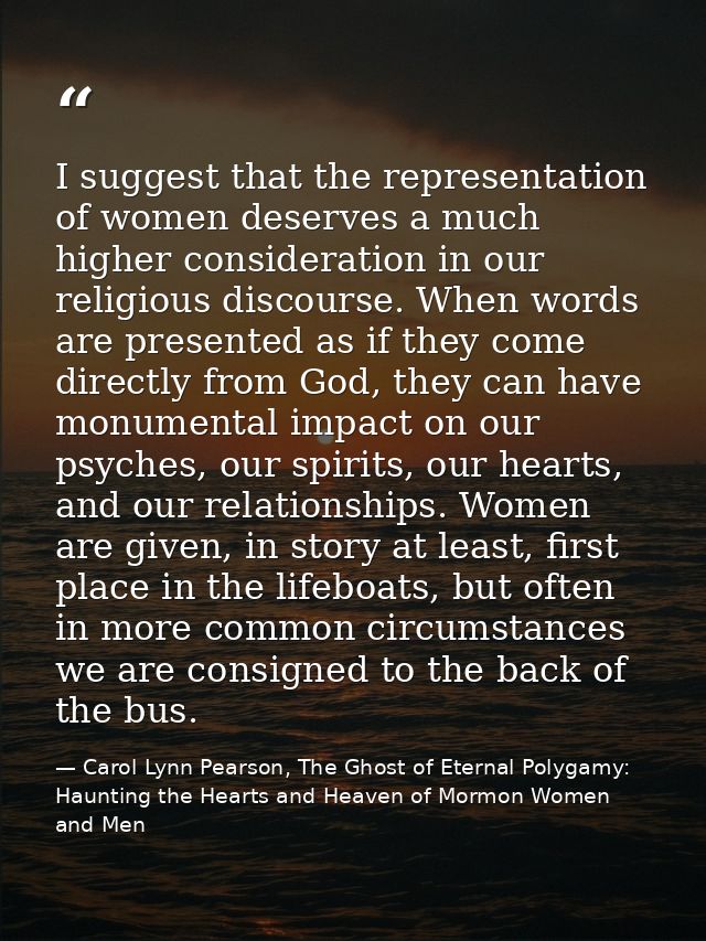 I suggest that the representation of women deserves a much higher consideration in our religious discourse. When words a — Carol Lynn Pearson, The Ghost of Eternal Polygamy: Haunting the Hearts and Heaven of Mormon Women and Men