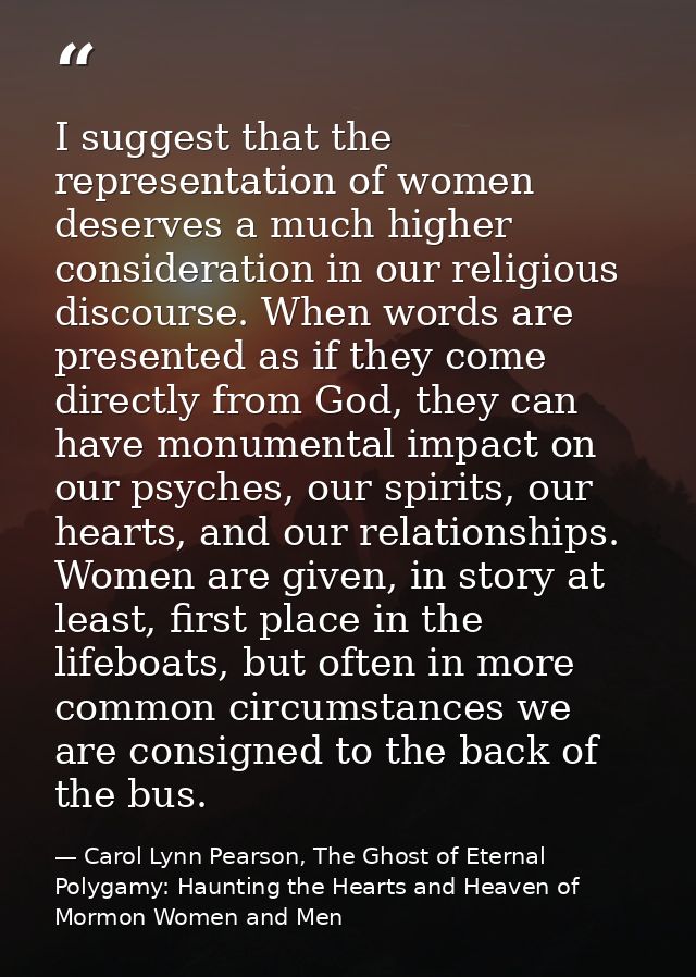 I suggest that the representation of women deserves a much higher consideration in our religious discourse. When words a — Carol Lynn Pearson, The Ghost of Eternal Polygamy: Haunting the Hearts and Heaven of Mormon Women and Men