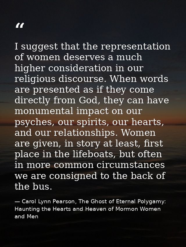 I suggest that the representation of women deserves a much higher consideration in our religious discourse. When words a — Carol Lynn Pearson, The Ghost of Eternal Polygamy: Haunting the Hearts and Heaven of Mormon Women and Men