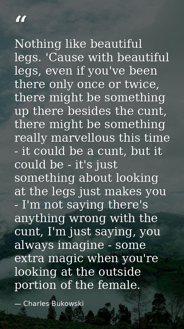 Nothing like beautiful legs. 'Cause with beautiful legs, even if you've been there only once or twice, there might be so — Charles Bukowski