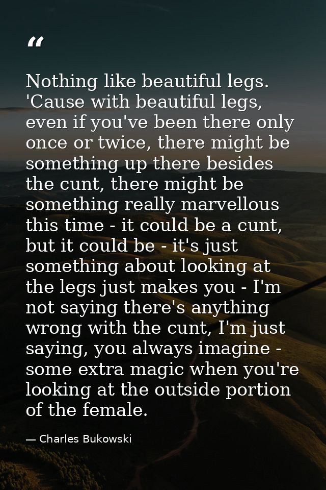 Nothing like beautiful legs. 'Cause with beautiful legs, even if you've been there only once or twice, there might be so — Charles Bukowski