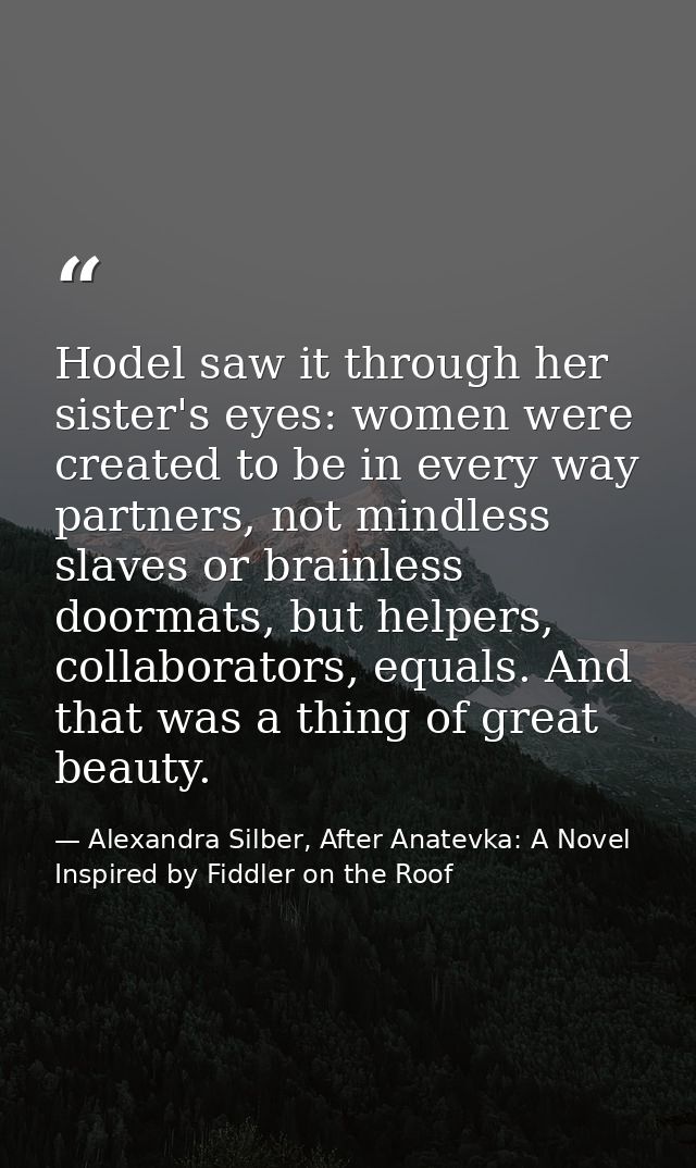 Hodel saw it through her sister's eyes: women were created to be in every way partners, not mindless slaves or brainless — Alexandra Silber, After Anatevka: A Novel Inspired by Fiddler on the Roof