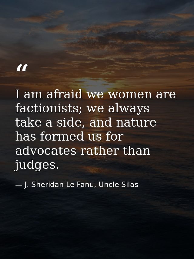 I am afraid we women are factionists; we always take a side, and nature has formed us for advocates rather than judges. — J. Sheridan Le Fanu, Uncle Silas