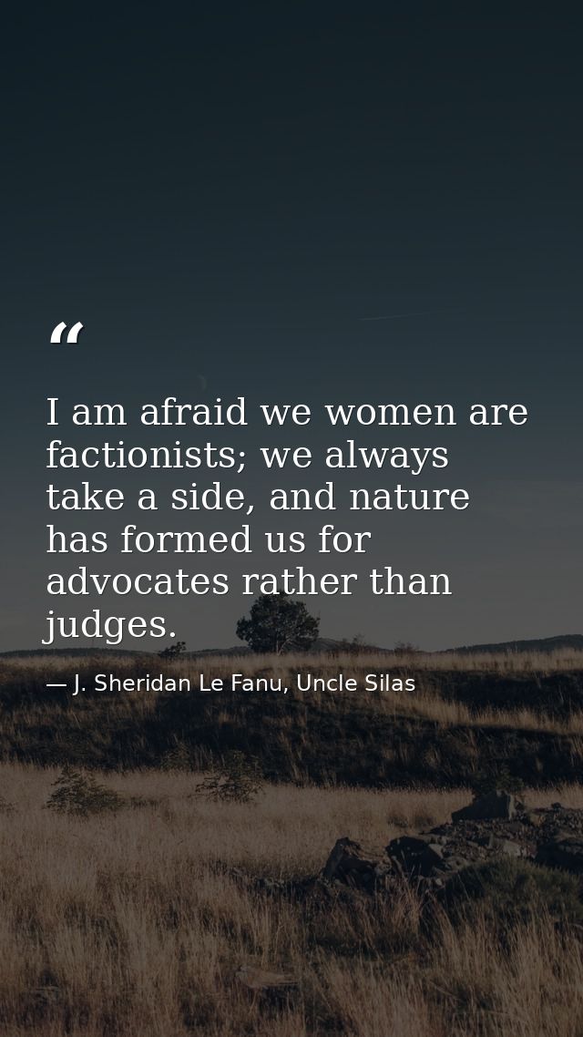 I am afraid we women are factionists; we always take a side, and nature has formed us for advocates rather than judges. — J. Sheridan Le Fanu, Uncle Silas