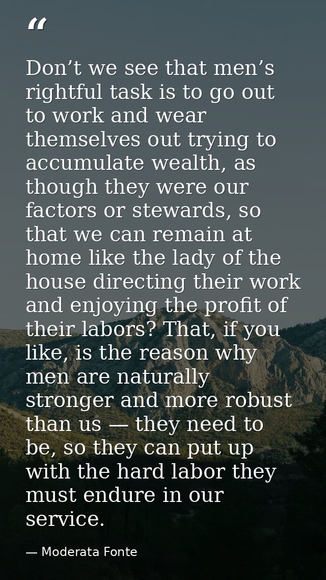 Don’t we see that men’s rightful task is to go out to work and wear themselves out trying to accumulate wealth, as thoug — Moderata Fonte