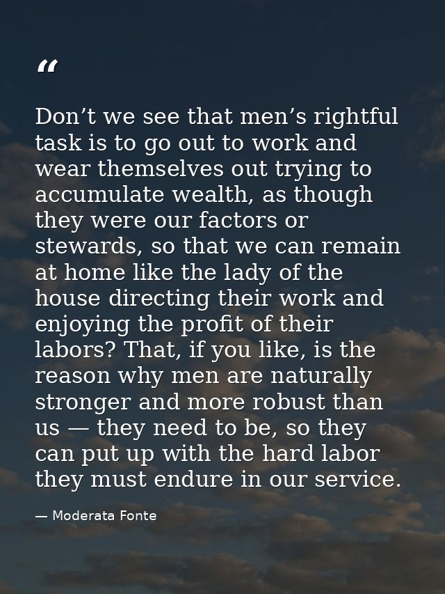 Don’t we see that men’s rightful task is to go out to work and wear themselves out trying to accumulate wealth, as thoug — Moderata Fonte