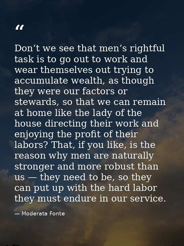 Don’t we see that men’s rightful task is to go out to work and wear themselves out trying to accumulate wealth, as thoug — Moderata Fonte