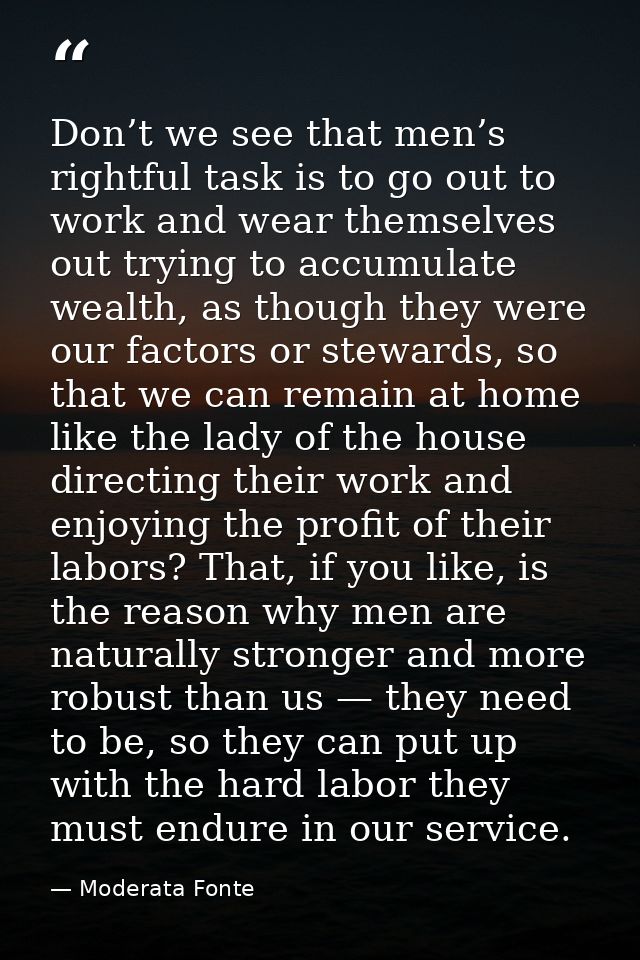 Don’t we see that men’s rightful task is to go out to work and wear themselves out trying to accumulate wealth, as thoug — Moderata Fonte