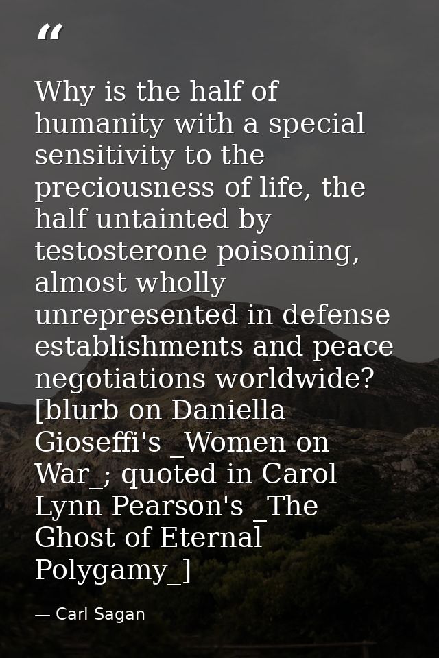 Why is the half of humanity with a special sensitivity to the preciousness of life, the half untainted by testosterone p — Carl Sagan