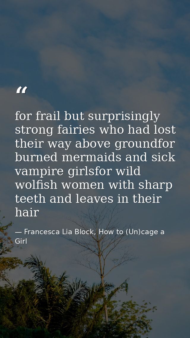 for frail but surprisingly strong fairies who had lost their way above groundfor burned mermaids and sick vampire girlsf — Francesca Lia Block, How to (Un)cage a Girl