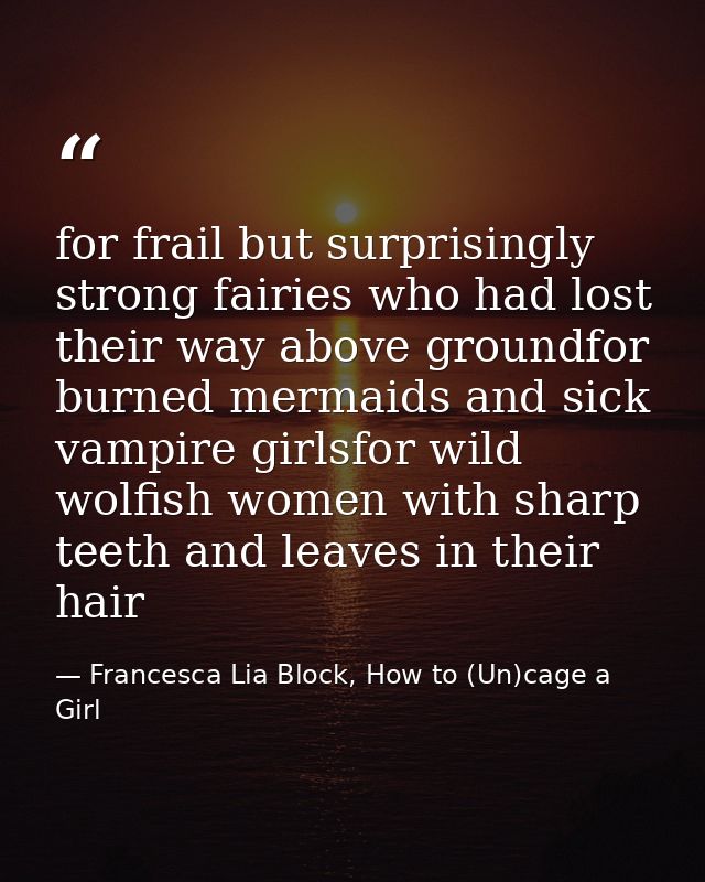 for frail but surprisingly strong fairies who had lost their way above groundfor burned mermaids and sick vampire girlsf — Francesca Lia Block, How to (Un)cage a Girl