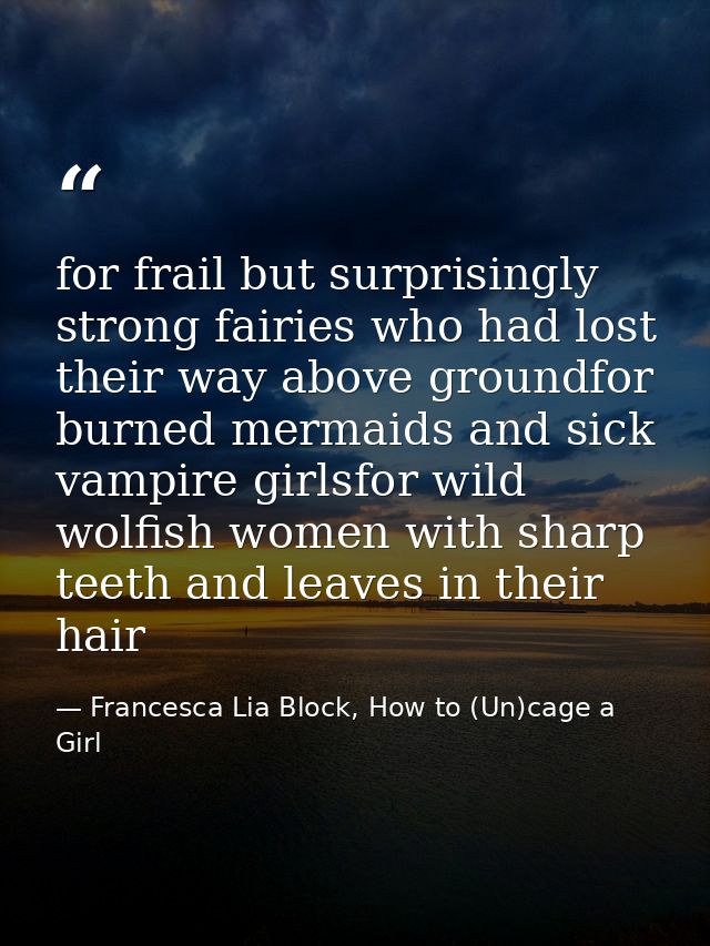 for frail but surprisingly strong fairies who had lost their way above groundfor burned mermaids and sick vampire girlsf — Francesca Lia Block, How to (Un)cage a Girl
