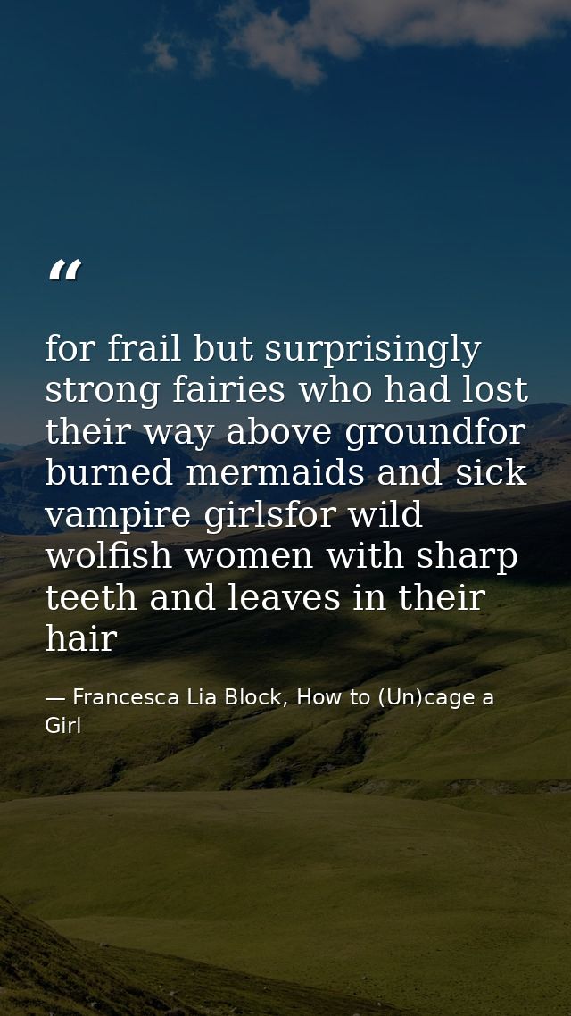 for frail but surprisingly strong fairies who had lost their way above groundfor burned mermaids and sick vampire girlsf — Francesca Lia Block, How to (Un)cage a Girl