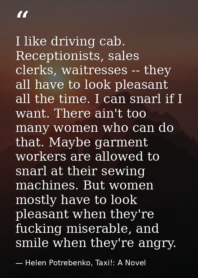 I like driving cab. Receptionists, sales clerks, waitresses -- they all have to look pleasant all the time. I can snarl  — Helen Potrebenko, Taxi!: A Novel