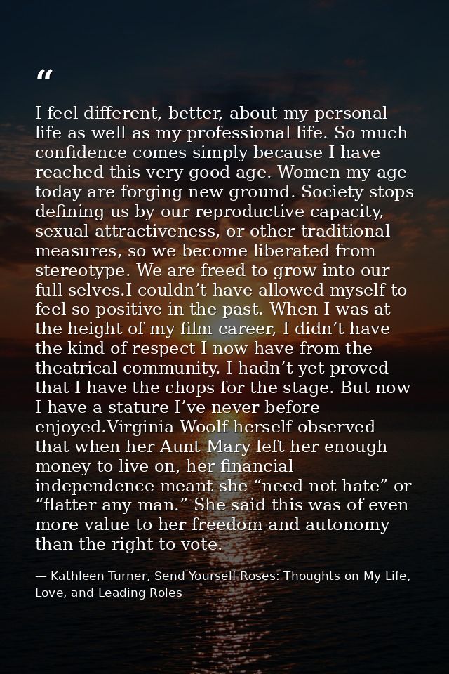 I feel different, better, about my personal life as well as my professional life. So much confidence comes simply becaus — Kathleen Turner, Send Yourself Roses: Thoughts on My Life, Love, and Leading Roles