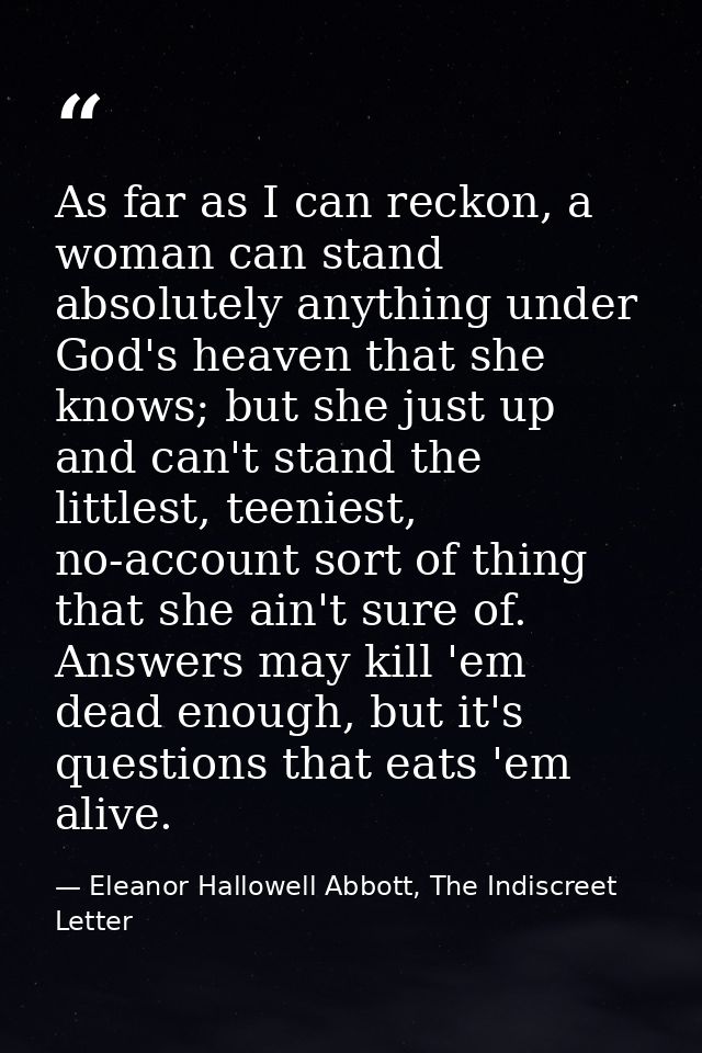 As far as I can reckon, a woman can stand absolutely anything under God's heaven that she knows; but she just up and can — Eleanor Hallowell Abbott, The Indiscreet Letter