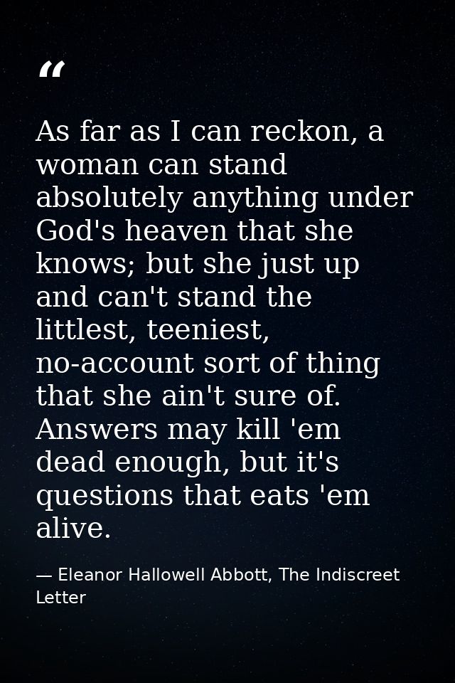 As far as I can reckon, a woman can stand absolutely anything under God's heaven that she knows; but she just up and can — Eleanor Hallowell Abbott, The Indiscreet Letter