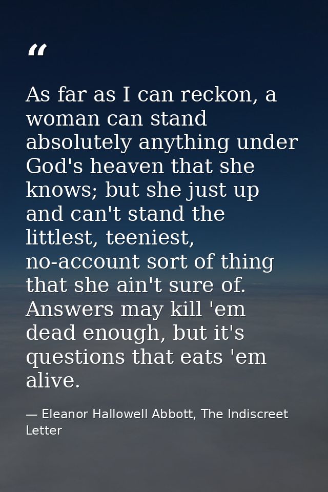 As far as I can reckon, a woman can stand absolutely anything under God's heaven that she knows; but she just up and can — Eleanor Hallowell Abbott, The Indiscreet Letter