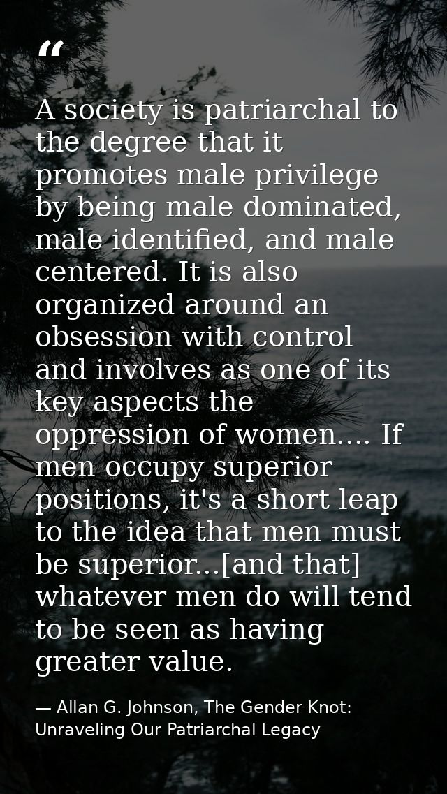 A society is patriarchal to the degree that it promotes male privilege by being male dominated, male identified, and mal — Allan G. Johnson, The Gender Knot: Unraveling Our Patriarchal Legacy