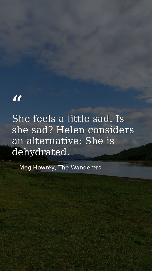 She feels a little sad. Is she sad? Helen considers an alternative: She is dehydrated. — Meg Howrey, The Wanderers