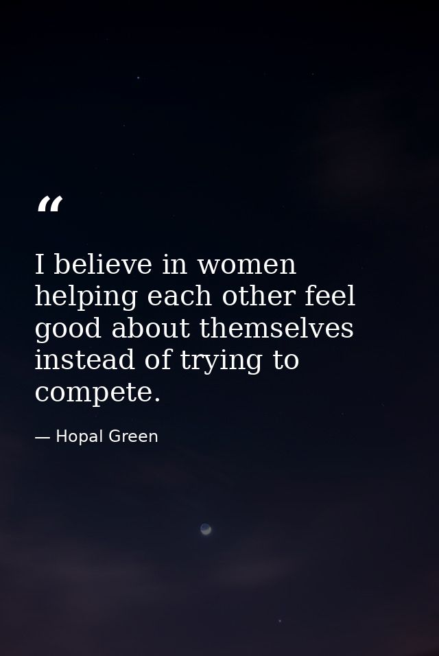 I believe in women helping each other feel good about themselves instead of trying to compete. — Hopal Green