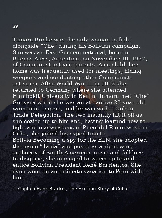 Tamara Bunke was the only woman to fight alongside “Che” during his Bolivian campaign. She was an East German national,  — Captain Hank Bracker, The Exciting Story of Cuba