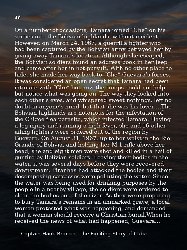 On a number of occasions, Tamara joined “Che” on his sorties into the Bolivian highlands, without incident. However, on  — Captain Hank Bracker, The Exciting Story of Cuba