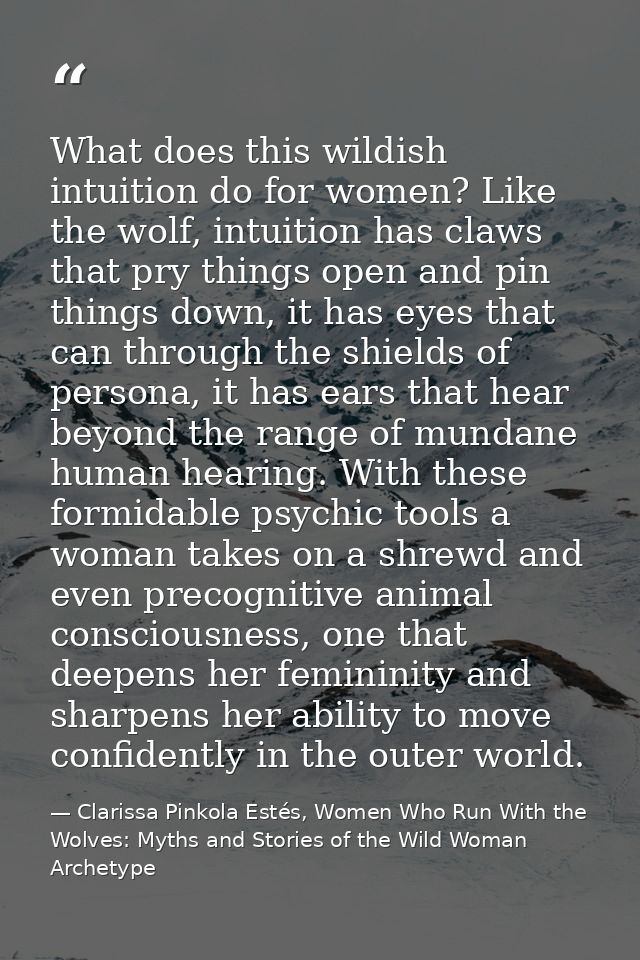 What does this wildish intuition do for women? Like the wolf, intuition has claws that pry things open and pin things do — Clarissa Pinkola Estés, Women Who Run With the Wolves: Myths and Stories of the Wild Woman Archetype
