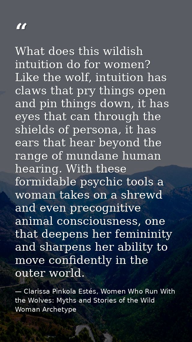 What does this wildish intuition do for women? Like the wolf, intuition has claws that pry things open and pin things do — Clarissa Pinkola Estés, Women Who Run With the Wolves: Myths and Stories of the Wild Woman Archetype