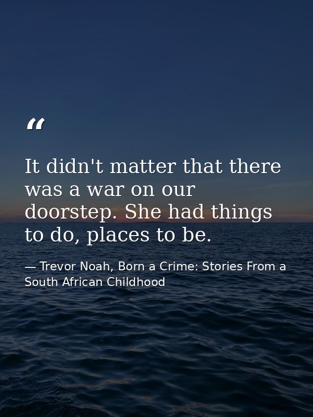 It didn't matter that there was a war on our doorstep. She had things to do, places to be. — Trevor Noah, Born a Crime: Stories From a South African Childhood
