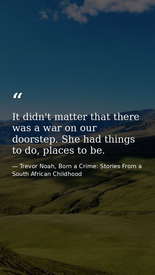 It didn't matter that there was a war on our doorstep. She had things to do, places to be. — Trevor Noah, Born a Crime: Stories From a South African Childhood