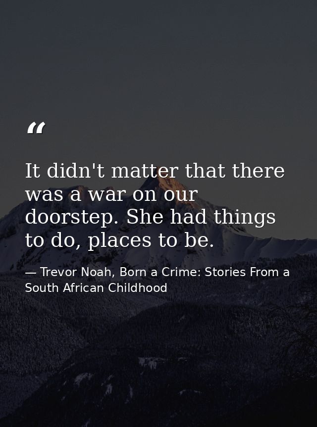 It didn't matter that there was a war on our doorstep. She had things to do, places to be. — Trevor Noah, Born a Crime: Stories From a South African Childhood