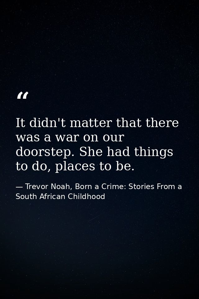It didn't matter that there was a war on our doorstep. She had things to do, places to be. — Trevor Noah, Born a Crime: Stories From a South African Childhood