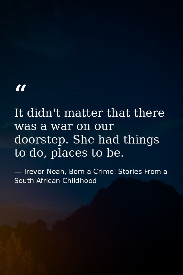 It didn't matter that there was a war on our doorstep. She had things to do, places to be. — Trevor Noah, Born a Crime: Stories From a South African Childhood