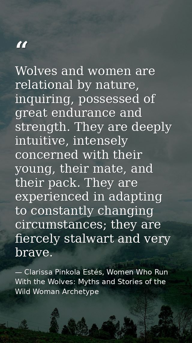 Wolves and women are relational by nature, inquiring, possessed of great endurance and strength. They are deeply intuiti — Clarissa Pinkola Estés, Women Who Run With the Wolves: Myths and Stories of the Wild Woman Archetype