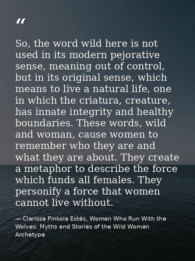 So, the word wild here is not used in its modern pejorative sense, meaning out of control, but in its original sense, wh — Clarissa Pinkola Estés, Women Who Run With the Wolves: Myths and Stories of the Wild Woman Archetype