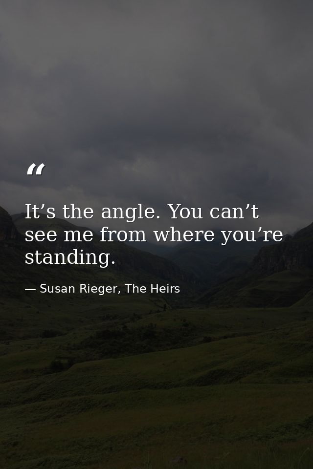 It’s the angle. You can’t see me from where you’re standing. — Susan Rieger, The Heirs