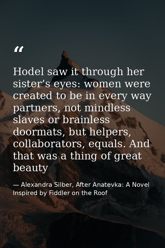 Hodel saw it through her sister’s eyes: women were created to be in every way partners, not mindless slaves or brainless — Alexandra Silber, After Anatevka: A Novel Inspired by Fiddler on the Roof