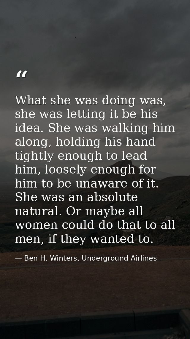 What she was doing was, she was letting it be his idea. She was walking him along, holding his hand tightly enough to le — Ben H. Winters, Underground Airlines