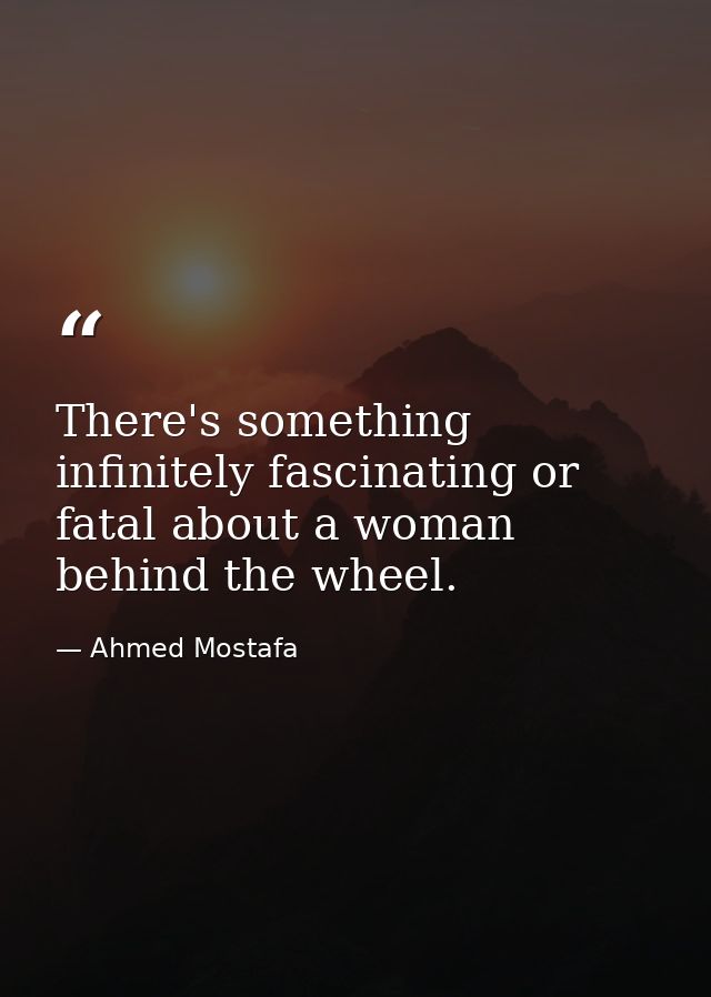There's something infinitely fascinating or fatal about a woman behind the wheel. — Ahmed Mostafa
