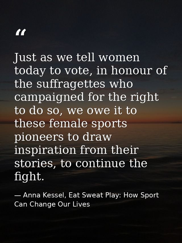 Just as we tell women today to vote, in honour of the suffragettes who campaigned for the right to do so, we owe it to t — Anna Kessel, Eat Sweat Play: How Sport Can Change Our Lives