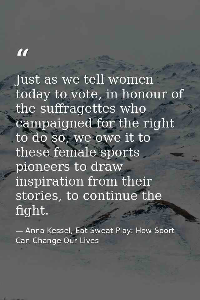 Just as we tell women today to vote, in honour of the suffragettes who campaigned for the right to do so, we owe it to t — Anna Kessel, Eat Sweat Play: How Sport Can Change Our Lives