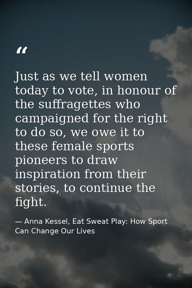 Just as we tell women today to vote, in honour of the suffragettes who campaigned for the right to do so, we owe it to t — Anna Kessel, Eat Sweat Play: How Sport Can Change Our Lives