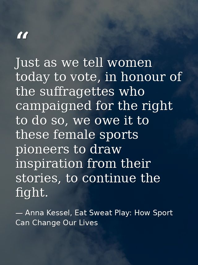 Just as we tell women today to vote, in honour of the suffragettes who campaigned for the right to do so, we owe it to t — Anna Kessel, Eat Sweat Play: How Sport Can Change Our Lives