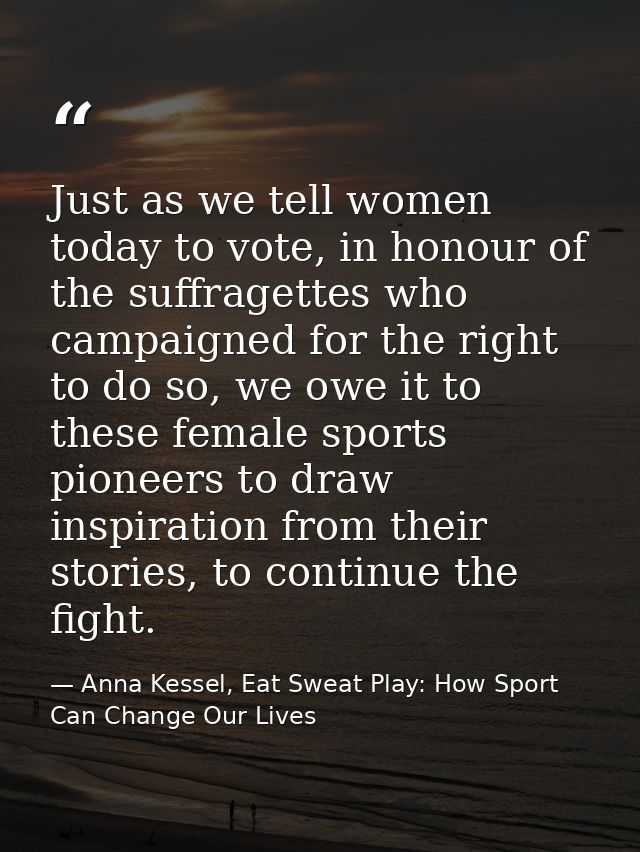 Just as we tell women today to vote, in honour of the suffragettes who campaigned for the right to do so, we owe it to t — Anna Kessel, Eat Sweat Play: How Sport Can Change Our Lives