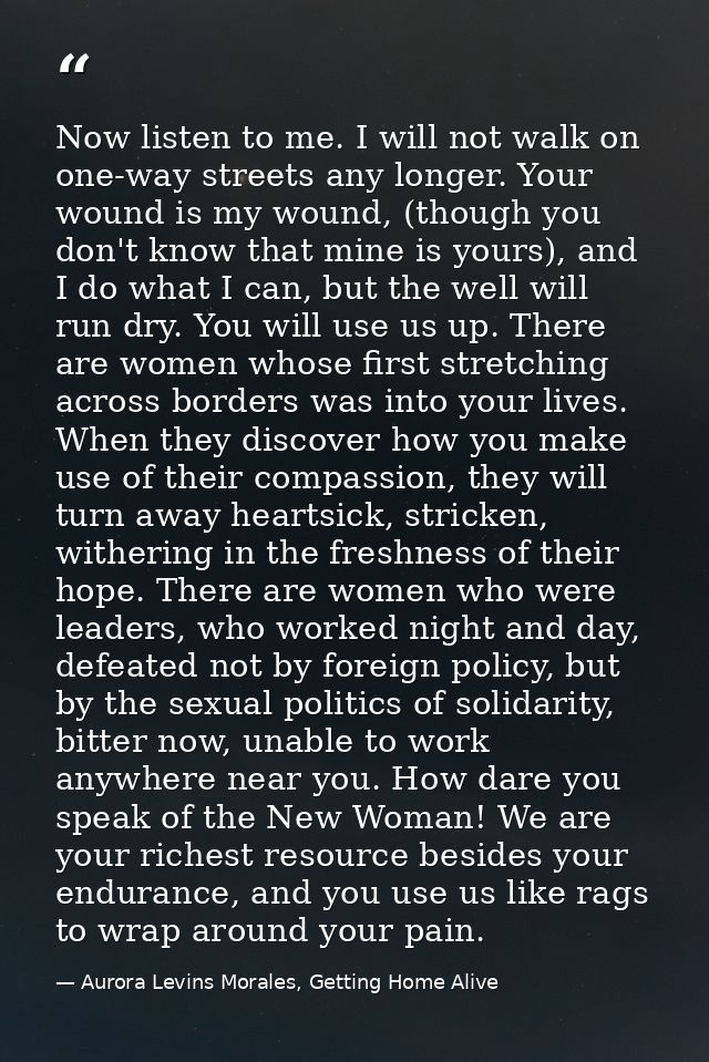 Now listen to me. I will not walk on one-way streets any longer. Your wound is my wound, (though you don't know that min — Aurora Levins Morales, Getting Home Alive