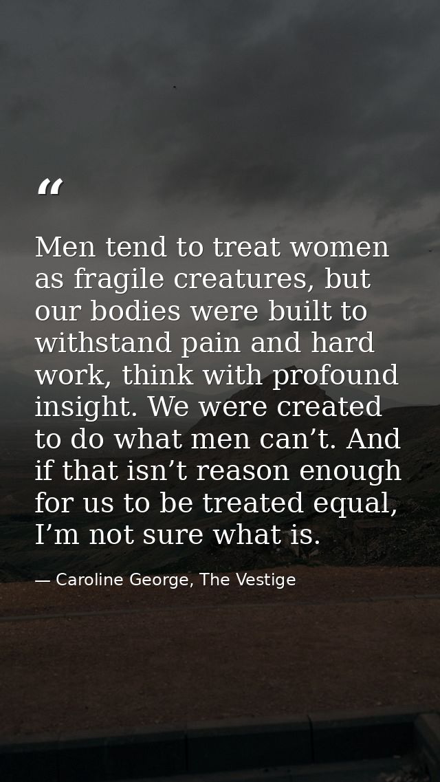 Men tend to treat women as fragile creatures, but our bodies were built to withstand pain and hard work, think with prof — Caroline George, The Vestige