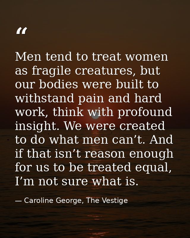 Men tend to treat women as fragile creatures, but our bodies were built to withstand pain and hard work, think with prof — Caroline George, The Vestige